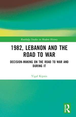 1982, Lebanon and the Road to War: Decision-Making on the Road to War and During It de Yigal Kipnis