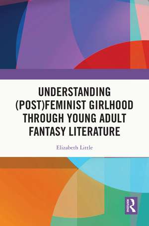 Understanding (Post)feminist Girlhood Through Young Adult Fantasy Literature de Elizabeth Little