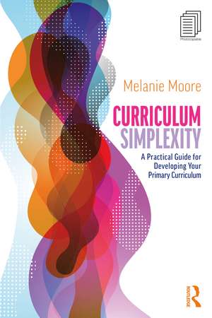 Curriculum Simplexity: A Practical Guide for Developing Your Primary Curriculum de Melanie Moore