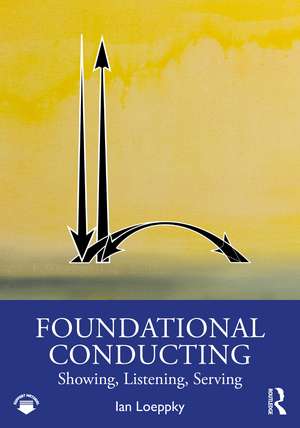 Foundational Conducting: Showing, Listening, Serving de Ian Loeppky
