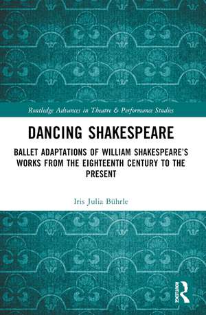 Dancing Shakespeare: Ballet Adaptations of William Shakespeare’s Works from the Eighteenth Century to the Present de Iris Julia Bührle