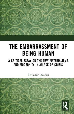 The Embarrassment of Being Human: A Critical Essay on the New Materialisms and Modernity in an Age of Crisis de Benjamin Boysen