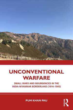 Unconventional Warfare: Small Wars and Insurgencies in the India-Myanmar Borderland (1914–1945) de Pum Khan Pau