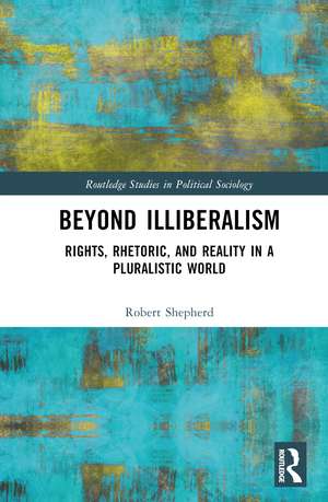 Beyond Illiberalism: Rights, Rhetoric, and Reality in a Pluralistic World de Robert Shepherd