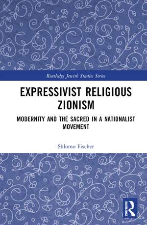 Expressivist Religious Zionism: Modernity and the Sacred in a Nationalist Movement de Shlomo Fischer