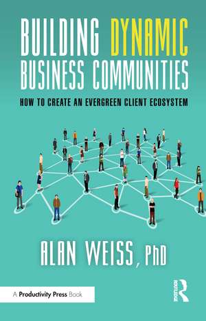 Building Dynamic Business Communities: How to Create an Evergreen Client Ecosystem de Alan Weiss