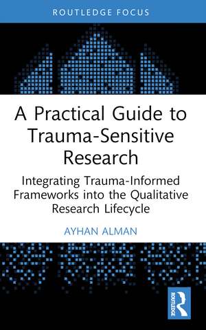 A Practical Guide to Trauma-Sensitive Research: Integrating Trauma-Informed Frameworks into the Qualitative Research Lifecycle de Ayhan Alman