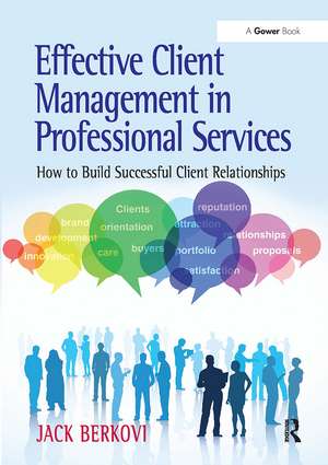 Effective Client Management in Professional Services: How to Build Successful Client Relationships de Jack Berkovi