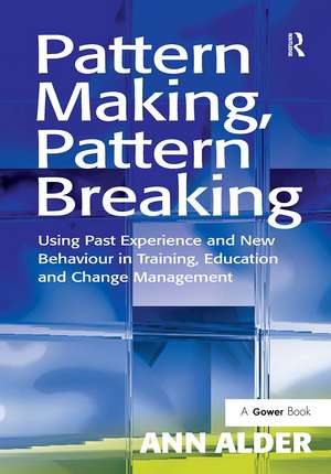 Pattern Making, Pattern Breaking: Using Past Experience and New Behaviour in Training, Education and Change Management de Ann Alder