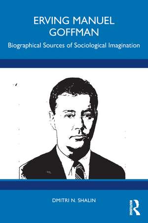 Erving Manuel Goffman: Biographical Sources of Sociological Imagination de Dmitri N. Shalin