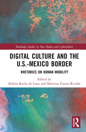 Digital Culture and the U.S.-Mexico Border: Rhetorics on Human Mobility de Rubria Rocha de Luna