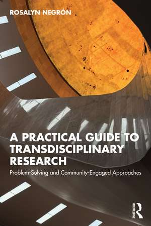 A Practical Guide to Transdisciplinary Research: Problem-Solving and Community-Engaged Approaches de Rosalyn Negrón
