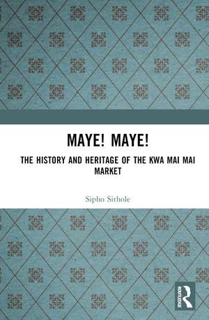 Maye! Maye!: The History and Heritage of the Kwa Mai Mai Market de Sipho Sithole