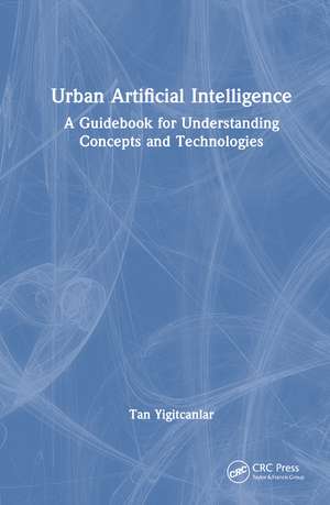 Urban Artificial Intelligence: A Guidebook for Understanding Concepts and Technologies de Tan Yigitcanlar