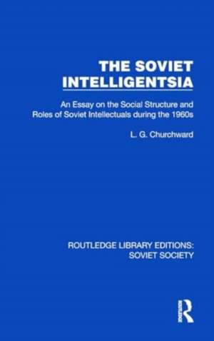 The Soviet Intelligentsia: An Essay on the Social Structure and Roles of Soviet Intellectuals in the 1960s de L.G. Churchward