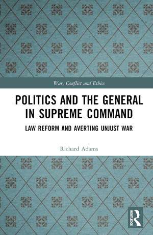 Politics and the General in Supreme Command: Law Reform and Averting Unjust War de Richard Adams