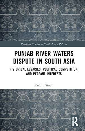 Punjab River Waters Dispute in South Asia: Historical Legacies, Political Competition, and Peasant Interests de Kuldip Singh