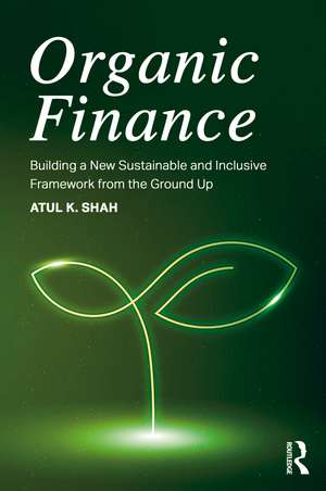 Organic Finance: Building a New Sustainable and Inclusive Framework from the Ground Up de Atul K. Shah