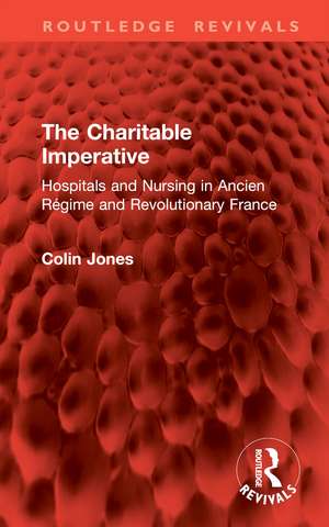 The Charitable Imperative: Hospitals and Nursing in Ancien Régime and Revolutionary France de Colin Jones