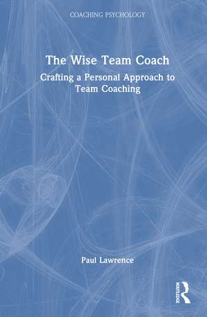 The Wise Team Coach: Crafting A Personal Approach To Team Coaching de Paul Lawrence