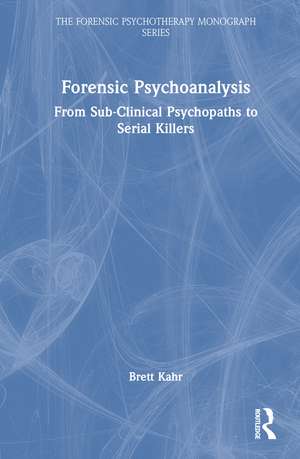 Forensic Psychoanalysis: From Sub-Clinical Psychopaths to Serial Killers de Brett Kahr