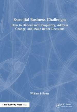 Essential Business Challenges: How to Understand Complexity, Address Change, and Make Better Decisions de William B. Rouse