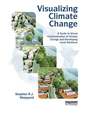 Visualizing Climate Change: A Guide to Visual Communication of Climate Change and Developing Local Solutions de Stephen R.J. Sheppard