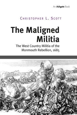 The Maligned Militia: The West Country Militia of the Monmouth Rebellion, 1685 de Christopher L. Scott