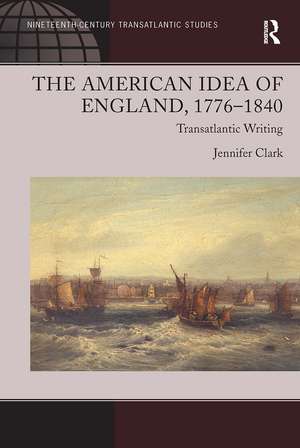 The American Idea of England, 1776-1840: Transatlantic Writing de Jennifer Clark