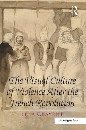 The Visual Culture of Violence After the French Revolution de Lela Graybill