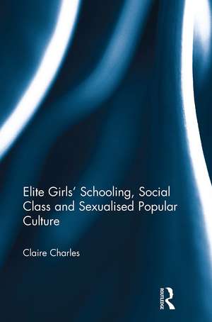 Elite Girls' Schooling, Social Class and Sexualised Popular Culture de Claire Charles