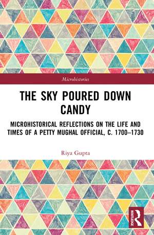 The Sky Poured Down Candy: Microhistorical Reflections on the Life and Times of a Petty Mughal Official, c. 1700–1730 de Riya Gupta