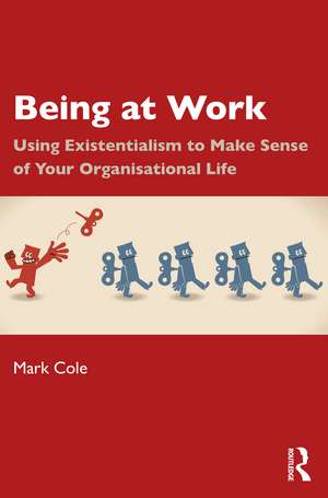 Being at Work: Using Existentialism to Make Sense of Your Organisational Life de Mark Cole