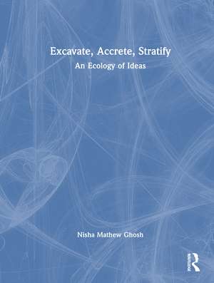 Excavate, Accrete, Stratify: An Ecology of Ideas de Nisha Mathew Ghosh