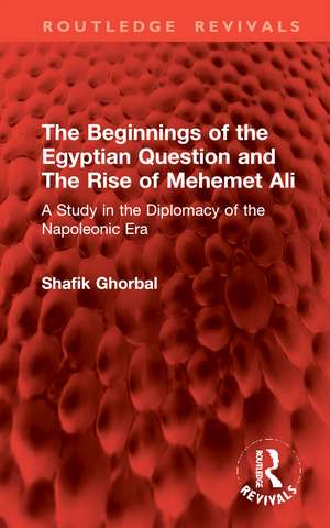 The Beginnings of the Egyptian Question and The Rise of Mehemet Ali: A Study in the Diplomacy of the Napoleonic Era de Shafik Ghorbal