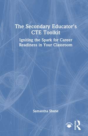 The Secondary Educator's CTE Toolkit: Igniting the Spark for Career Readiness in Your Classroom de Samantha Shane
