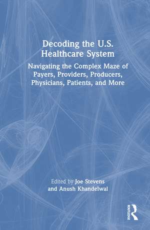 Decoding the U.S. Healthcare System: Navigating the Complex Maze of Payers, Providers, Producers, Physicians, Patients, and More de Joe Stevens