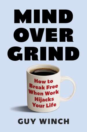 Mind Over Grind: How to Break Free When Work Hijacks Your Life de Guy Winch