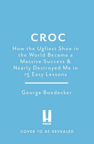 Croc: How the Ugliest Shoe in the World Became a Massive Success & Nearly Destroyed Me in 15 Easy Lessons de George Boedecker