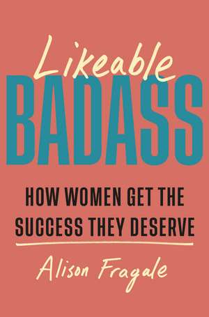 Likeable Badass: How Women Get the Success They Deserve de Alison Fragale