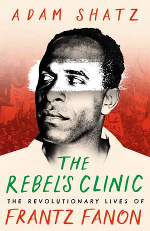 The Rebel's Clinic: The Revolutionary Lives of Frantz Fanon de Adam Shatz