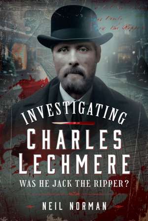 Investigating Charles Lechmere: Was He Jack the Ripper? de Neil Norman