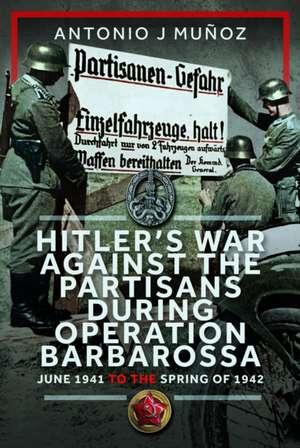 Hitler's War Against the Partisans During Operation Barbarossa de Antonio J Munoz