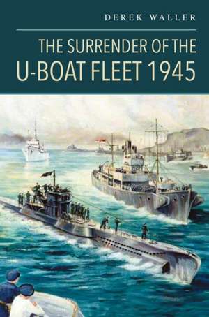 Surrender of the U-Boat Fleet 1945 de Derek Waller