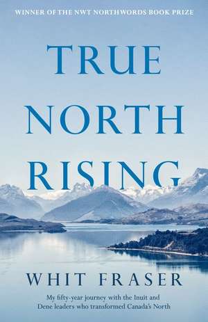 True North Rising: My fifty-year journey with the Inuit and Dene leaders who transformed Canada's North de Whit Fraser