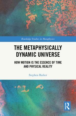 The Metaphysically Dynamic Universe: How Motion is the Essence of Time and Physical Reality de Stephen Barker
