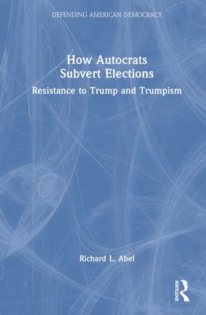 How Autocrats Subvert Elections: Resistance to Trump and Trumpism de Richard L. Abel