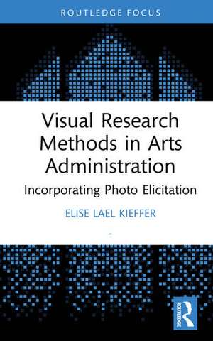 Visual Research Methods in Arts Administration de Elise Lael Kieffer