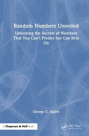 Random Numbers Unveiled: The Secrets of Numbers That You Can't Predict but Can Rely On de George Szpiro