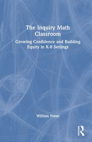 The Inquiry Math Classroom: Growing Confidence and Building Equity in K-8 Settings de William Polan